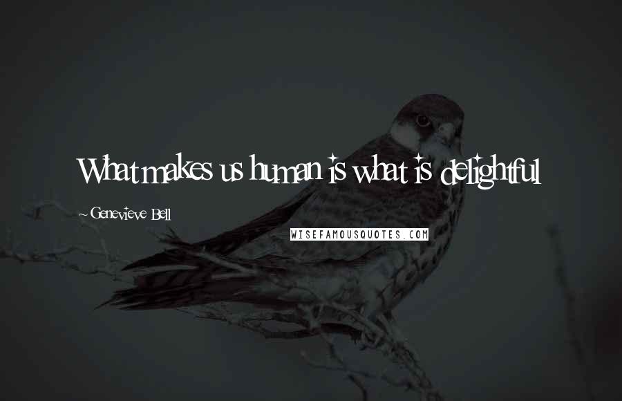 Genevieve Bell Quotes: What makes us human is what is delightful