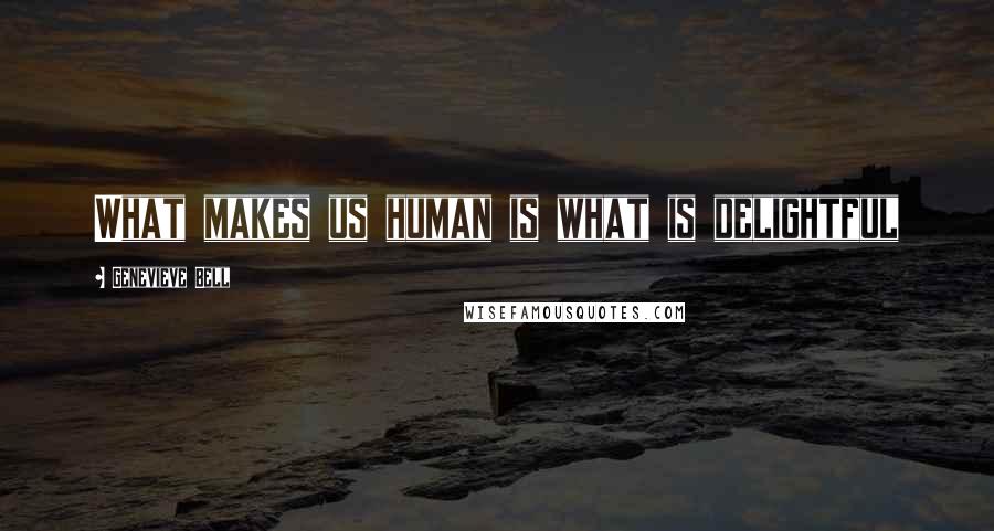 Genevieve Bell Quotes: What makes us human is what is delightful