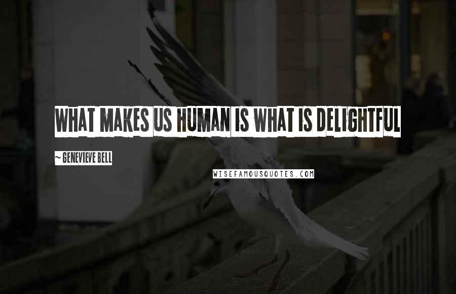 Genevieve Bell Quotes: What makes us human is what is delightful
