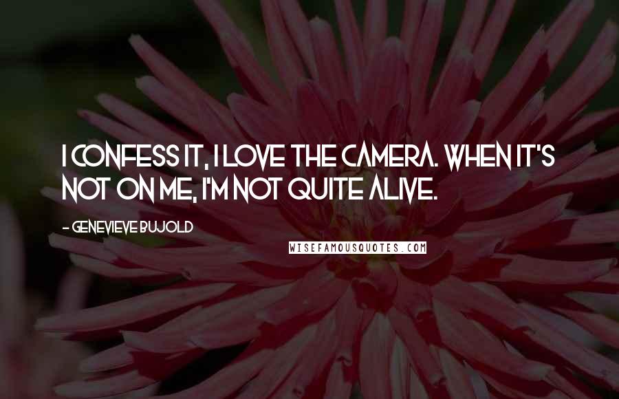 Genevieve Bujold Quotes: I confess it, I love the camera. When it's not on me, I'm not quite alive.