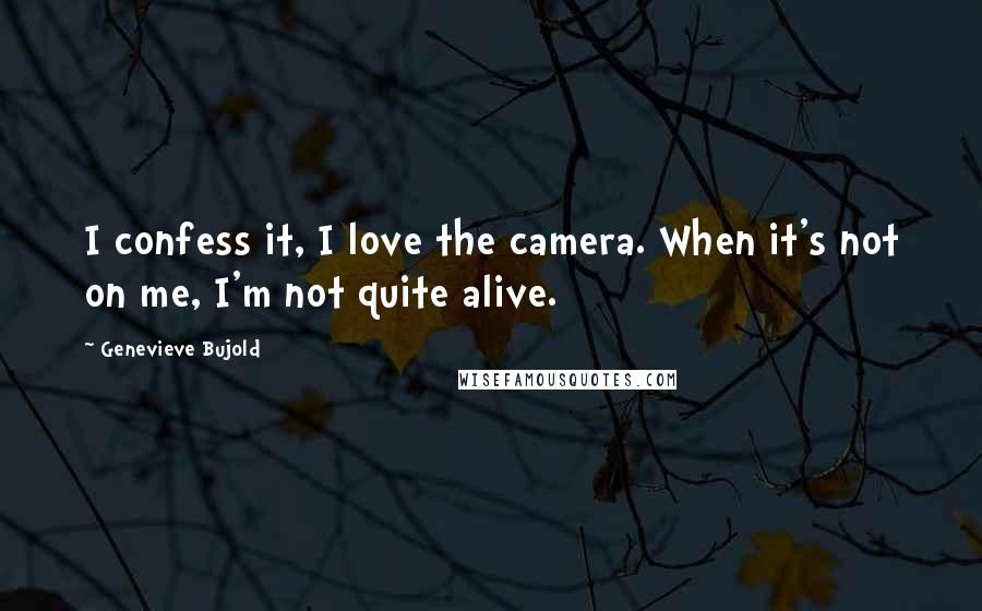 Genevieve Bujold Quotes: I confess it, I love the camera. When it's not on me, I'm not quite alive.