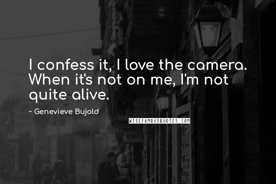 Genevieve Bujold Quotes: I confess it, I love the camera. When it's not on me, I'm not quite alive.