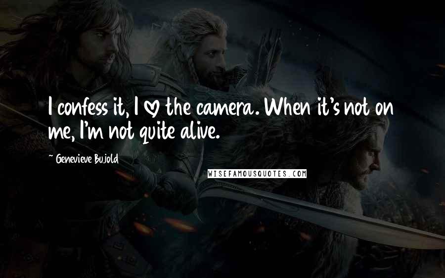 Genevieve Bujold Quotes: I confess it, I love the camera. When it's not on me, I'm not quite alive.