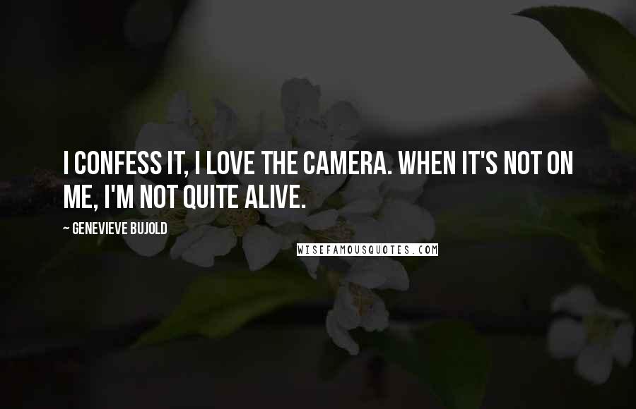 Genevieve Bujold Quotes: I confess it, I love the camera. When it's not on me, I'm not quite alive.