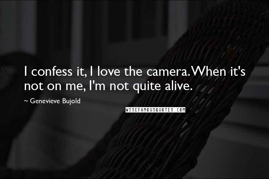 Genevieve Bujold Quotes: I confess it, I love the camera. When it's not on me, I'm not quite alive.
