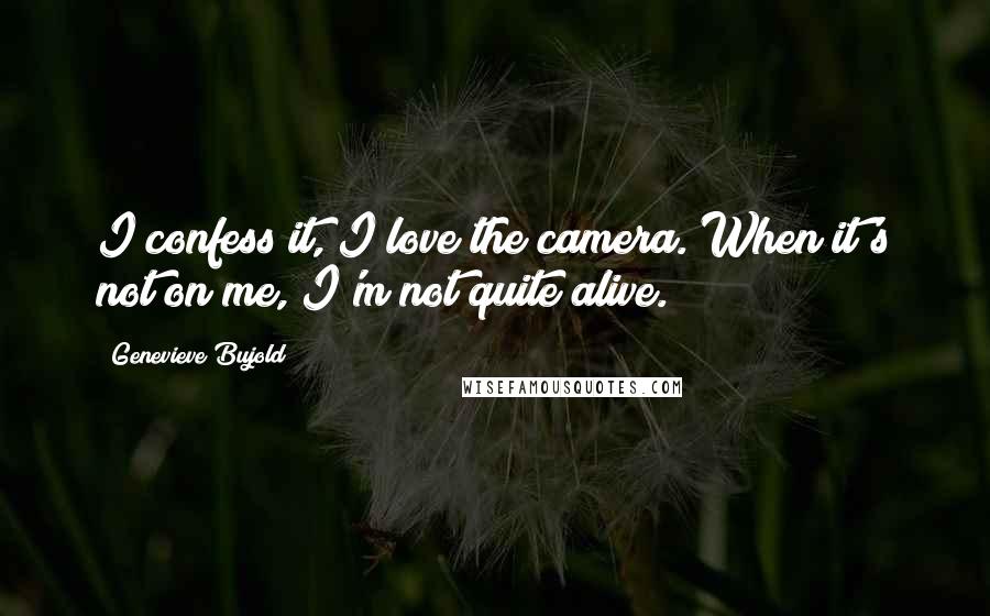 Genevieve Bujold Quotes: I confess it, I love the camera. When it's not on me, I'm not quite alive.