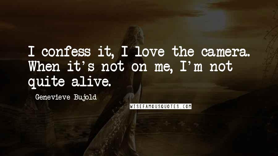 Genevieve Bujold Quotes: I confess it, I love the camera. When it's not on me, I'm not quite alive.