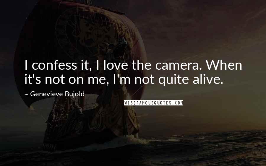 Genevieve Bujold Quotes: I confess it, I love the camera. When it's not on me, I'm not quite alive.