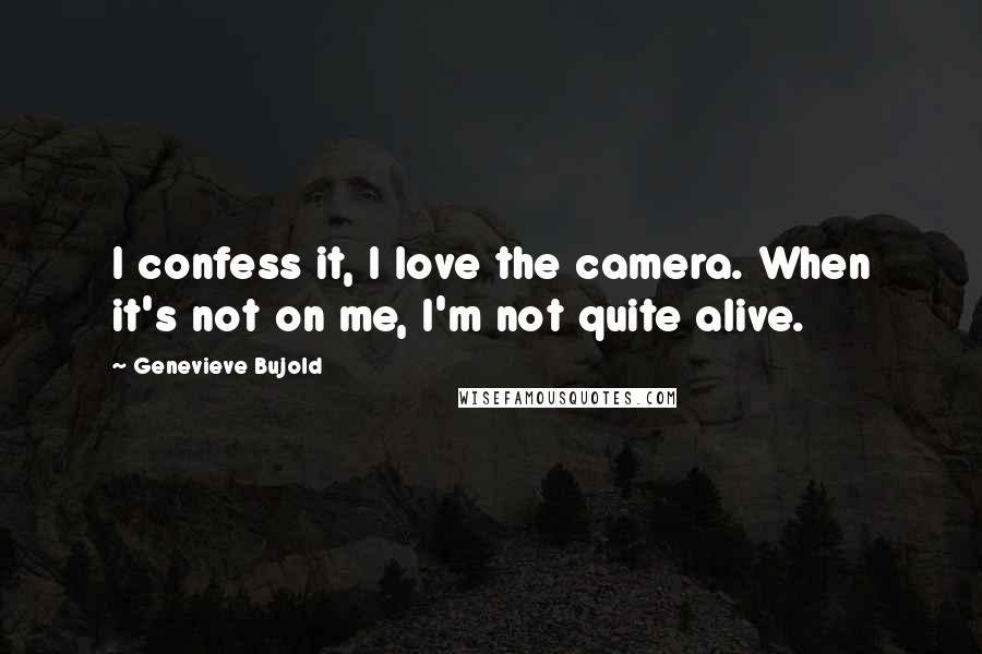 Genevieve Bujold Quotes: I confess it, I love the camera. When it's not on me, I'm not quite alive.