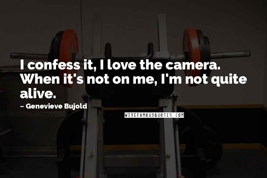 Genevieve Bujold Quotes: I confess it, I love the camera. When it's not on me, I'm not quite alive.