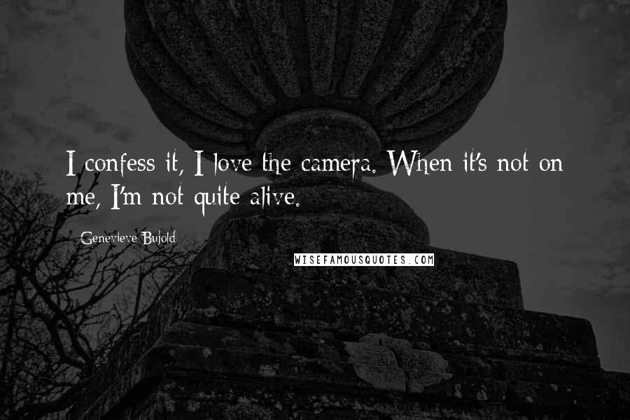 Genevieve Bujold Quotes: I confess it, I love the camera. When it's not on me, I'm not quite alive.