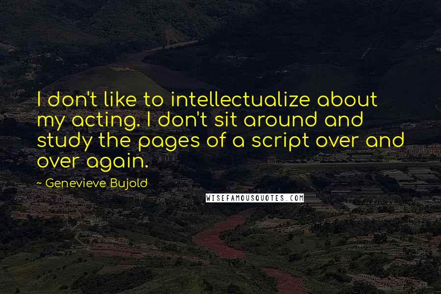 Genevieve Bujold Quotes: I don't like to intellectualize about my acting. I don't sit around and study the pages of a script over and over again.