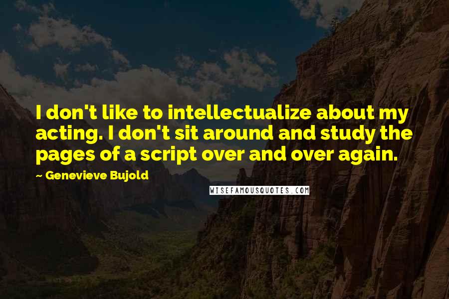 Genevieve Bujold Quotes: I don't like to intellectualize about my acting. I don't sit around and study the pages of a script over and over again.