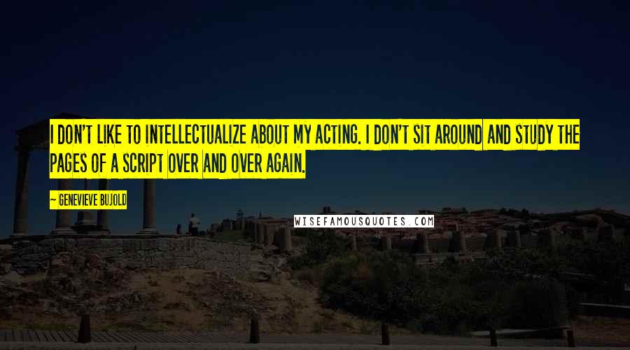 Genevieve Bujold Quotes: I don't like to intellectualize about my acting. I don't sit around and study the pages of a script over and over again.