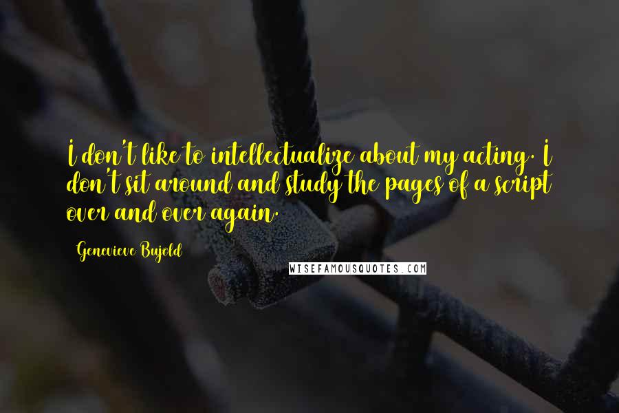 Genevieve Bujold Quotes: I don't like to intellectualize about my acting. I don't sit around and study the pages of a script over and over again.