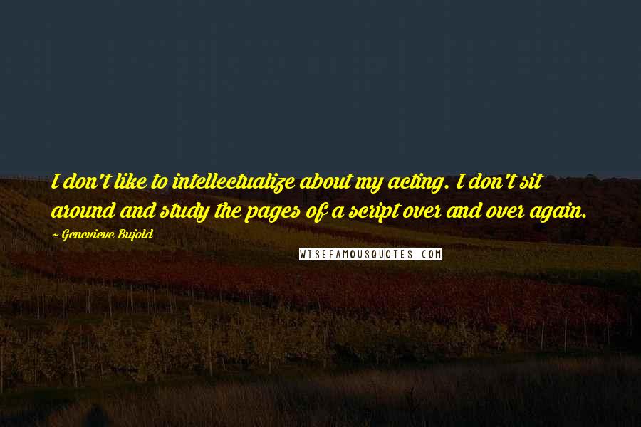 Genevieve Bujold Quotes: I don't like to intellectualize about my acting. I don't sit around and study the pages of a script over and over again.