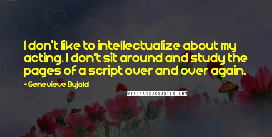 Genevieve Bujold Quotes: I don't like to intellectualize about my acting. I don't sit around and study the pages of a script over and over again.