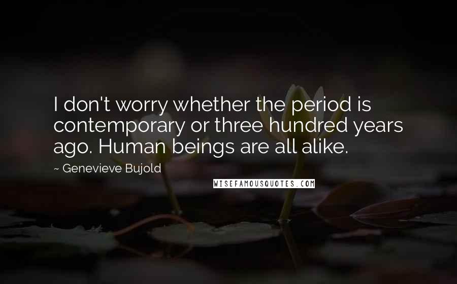 Genevieve Bujold Quotes: I don't worry whether the period is contemporary or three hundred years ago. Human beings are all alike.