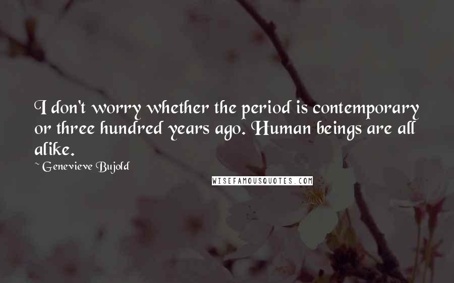 Genevieve Bujold Quotes: I don't worry whether the period is contemporary or three hundred years ago. Human beings are all alike.