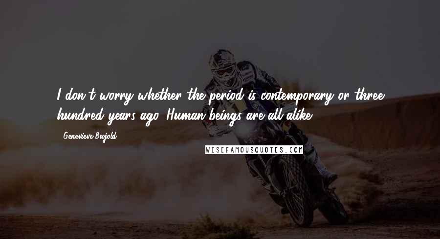 Genevieve Bujold Quotes: I don't worry whether the period is contemporary or three hundred years ago. Human beings are all alike.