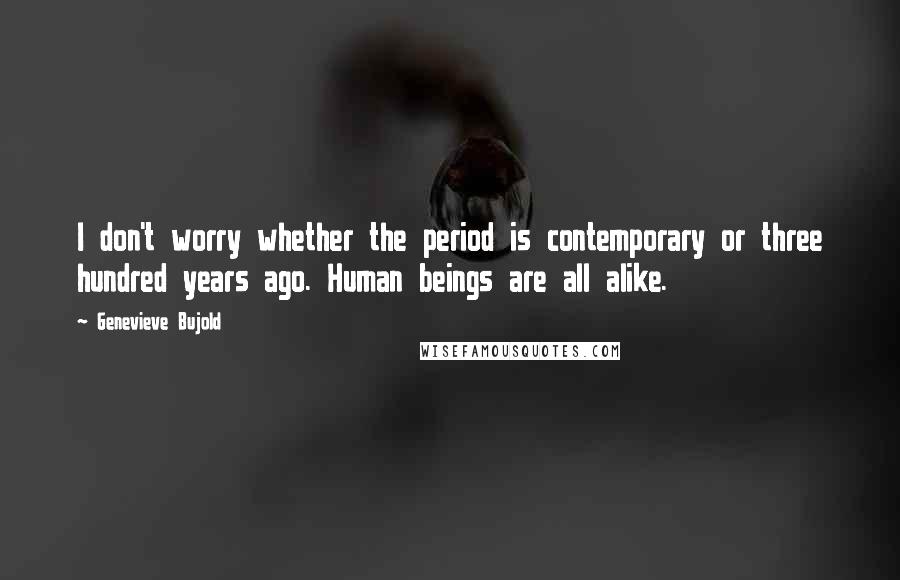 Genevieve Bujold Quotes: I don't worry whether the period is contemporary or three hundred years ago. Human beings are all alike.