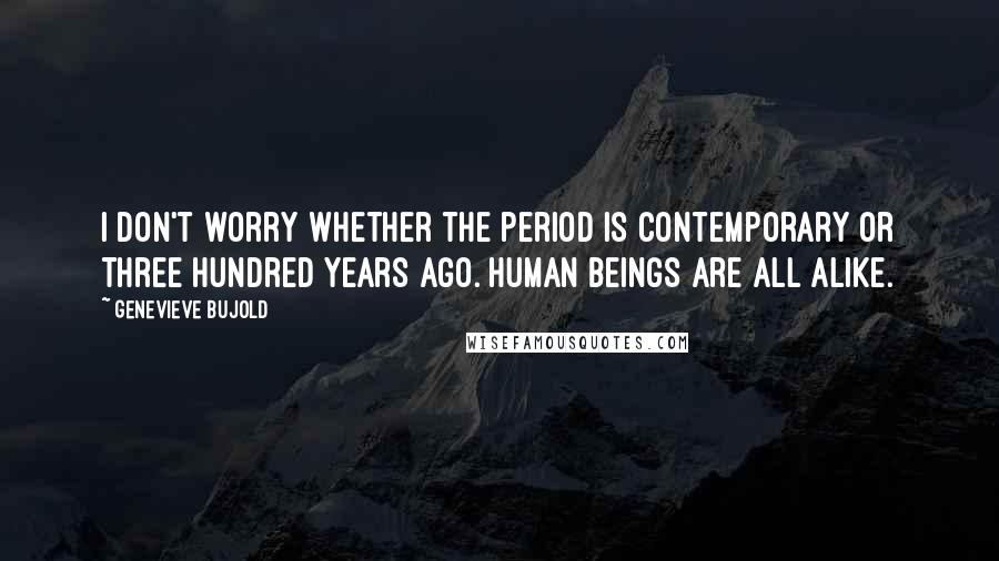 Genevieve Bujold Quotes: I don't worry whether the period is contemporary or three hundred years ago. Human beings are all alike.