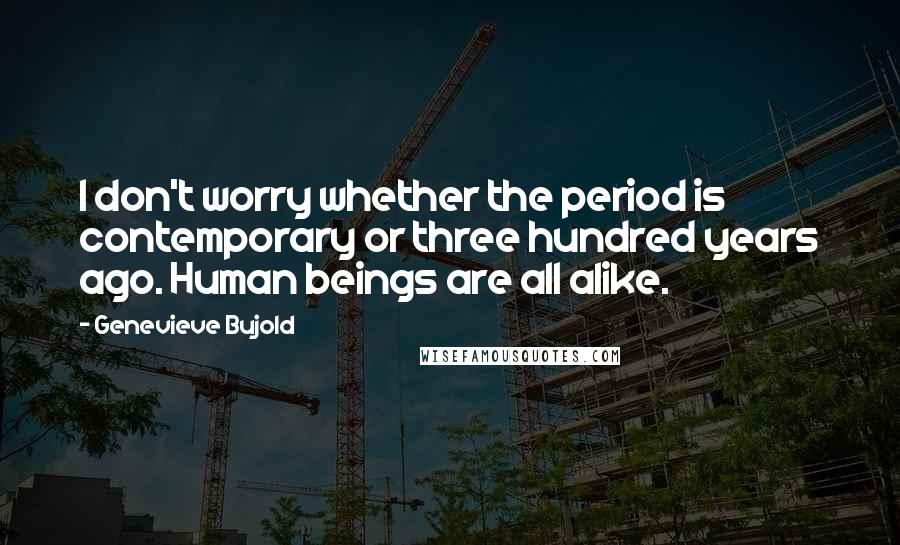 Genevieve Bujold Quotes: I don't worry whether the period is contemporary or three hundred years ago. Human beings are all alike.