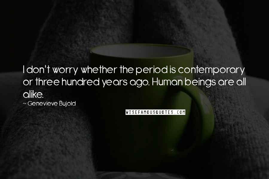 Genevieve Bujold Quotes: I don't worry whether the period is contemporary or three hundred years ago. Human beings are all alike.