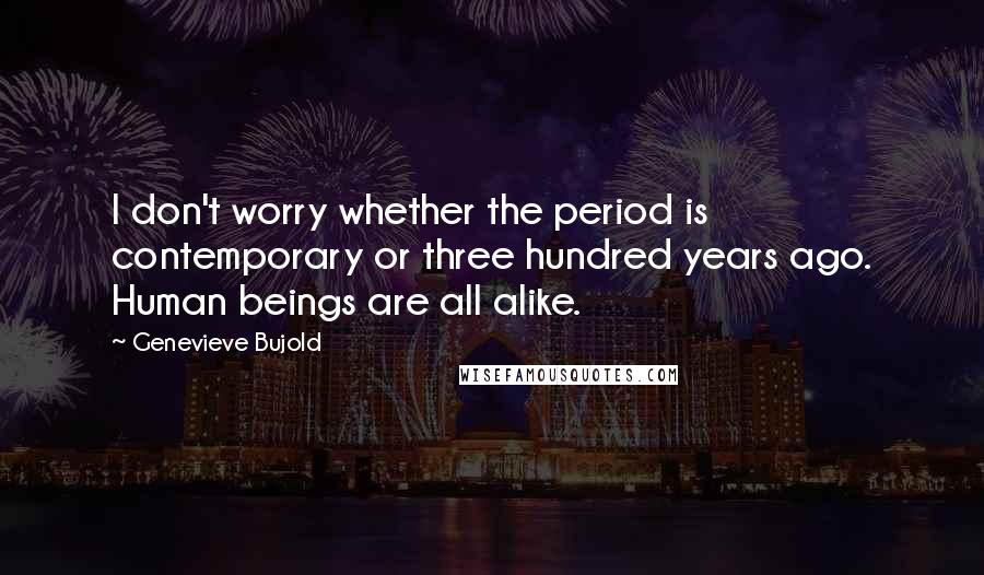 Genevieve Bujold Quotes: I don't worry whether the period is contemporary or three hundred years ago. Human beings are all alike.