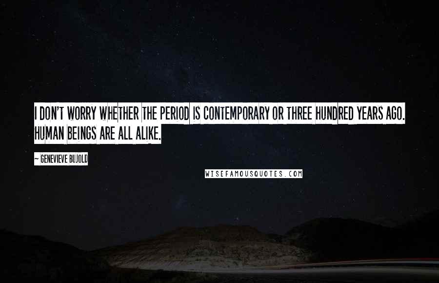 Genevieve Bujold Quotes: I don't worry whether the period is contemporary or three hundred years ago. Human beings are all alike.