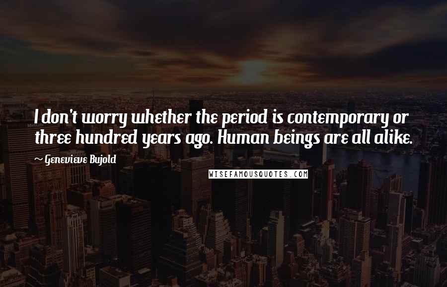 Genevieve Bujold Quotes: I don't worry whether the period is contemporary or three hundred years ago. Human beings are all alike.