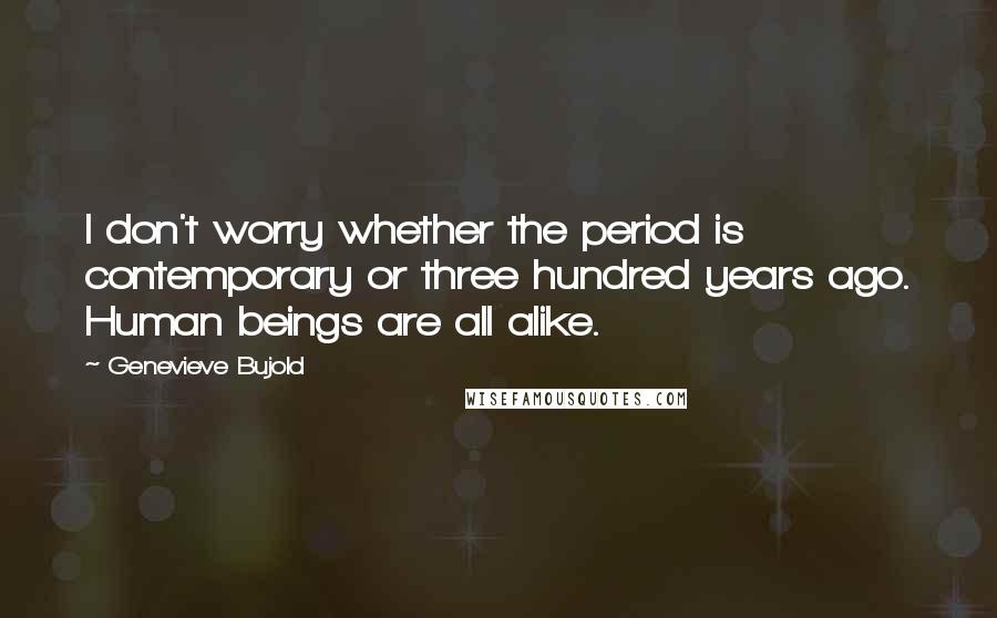 Genevieve Bujold Quotes: I don't worry whether the period is contemporary or three hundred years ago. Human beings are all alike.