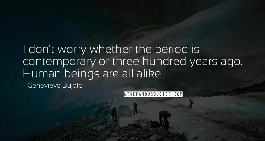 Genevieve Bujold Quotes: I don't worry whether the period is contemporary or three hundred years ago. Human beings are all alike.