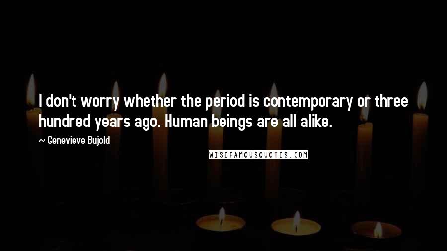 Genevieve Bujold Quotes: I don't worry whether the period is contemporary or three hundred years ago. Human beings are all alike.