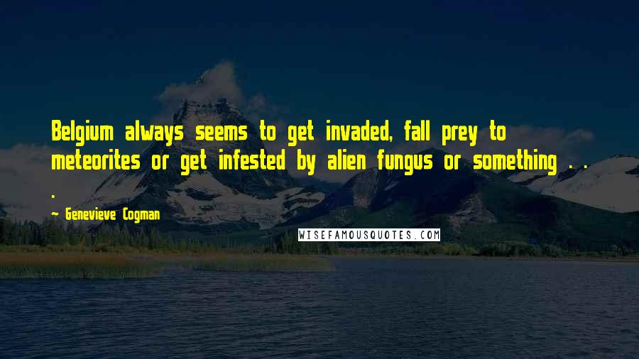 Genevieve Cogman Quotes: Belgium always seems to get invaded, fall prey to meteorites or get infested by alien fungus or something . . .