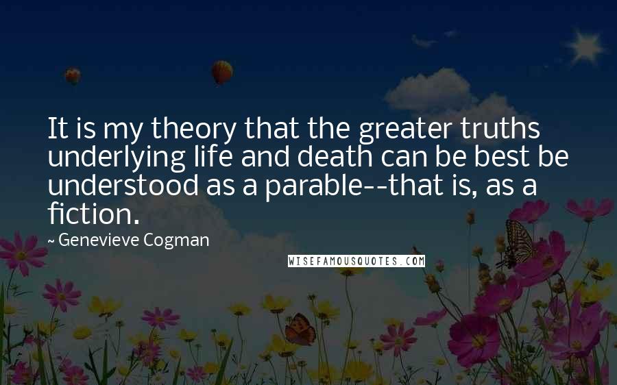 Genevieve Cogman Quotes: It is my theory that the greater truths underlying life and death can be best be understood as a parable--that is, as a fiction.