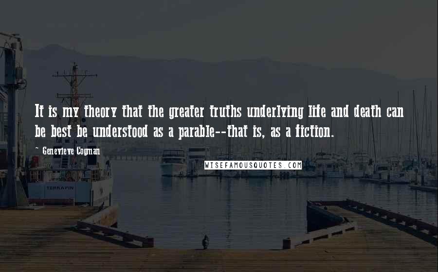 Genevieve Cogman Quotes: It is my theory that the greater truths underlying life and death can be best be understood as a parable--that is, as a fiction.