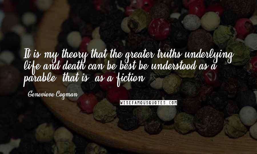 Genevieve Cogman Quotes: It is my theory that the greater truths underlying life and death can be best be understood as a parable--that is, as a fiction.