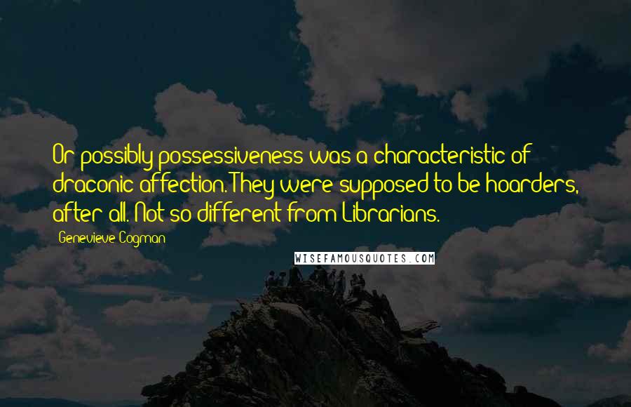 Genevieve Cogman Quotes: Or possibly possessiveness was a characteristic of draconic affection. They were supposed to be hoarders, after all. Not so different from Librarians.