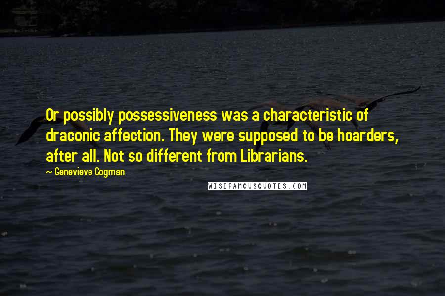 Genevieve Cogman Quotes: Or possibly possessiveness was a characteristic of draconic affection. They were supposed to be hoarders, after all. Not so different from Librarians.