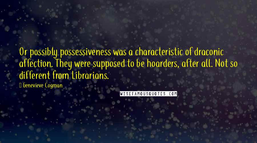 Genevieve Cogman Quotes: Or possibly possessiveness was a characteristic of draconic affection. They were supposed to be hoarders, after all. Not so different from Librarians.