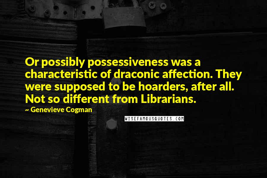 Genevieve Cogman Quotes: Or possibly possessiveness was a characteristic of draconic affection. They were supposed to be hoarders, after all. Not so different from Librarians.