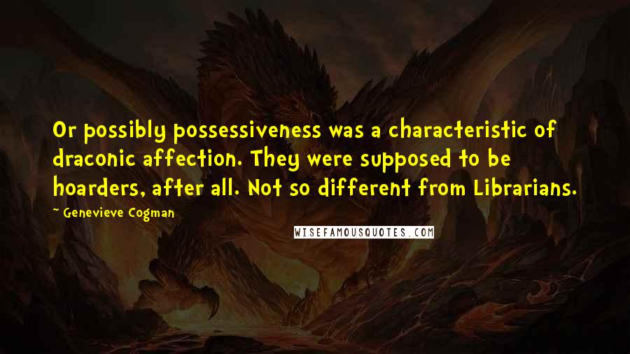 Genevieve Cogman Quotes: Or possibly possessiveness was a characteristic of draconic affection. They were supposed to be hoarders, after all. Not so different from Librarians.