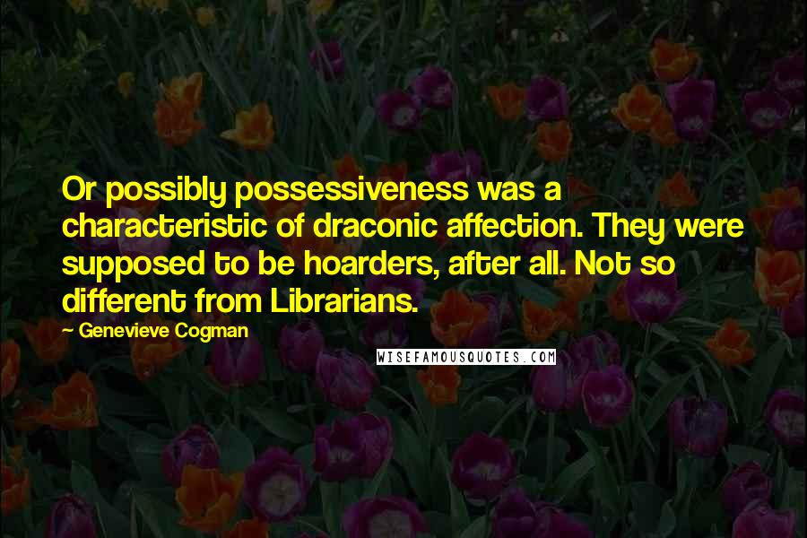 Genevieve Cogman Quotes: Or possibly possessiveness was a characteristic of draconic affection. They were supposed to be hoarders, after all. Not so different from Librarians.