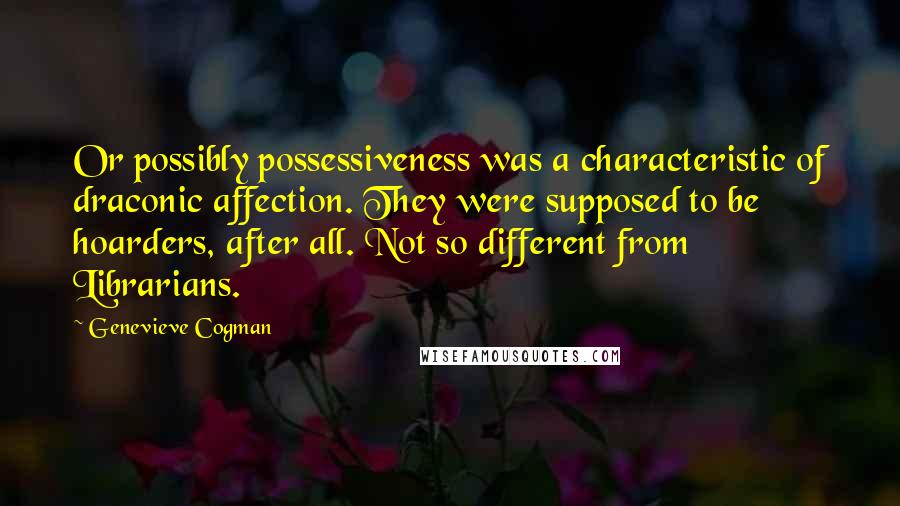 Genevieve Cogman Quotes: Or possibly possessiveness was a characteristic of draconic affection. They were supposed to be hoarders, after all. Not so different from Librarians.