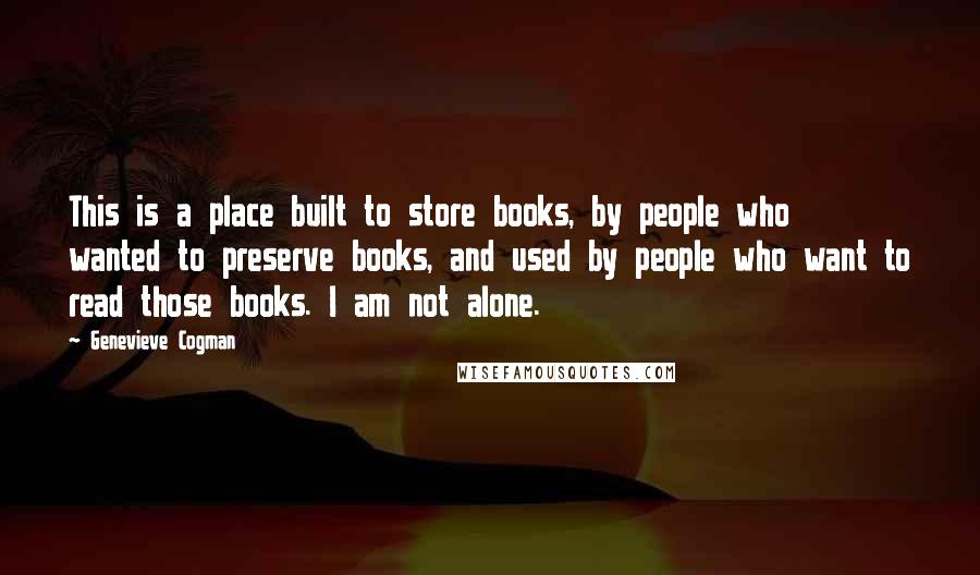 Genevieve Cogman Quotes: This is a place built to store books, by people who wanted to preserve books, and used by people who want to read those books. I am not alone.