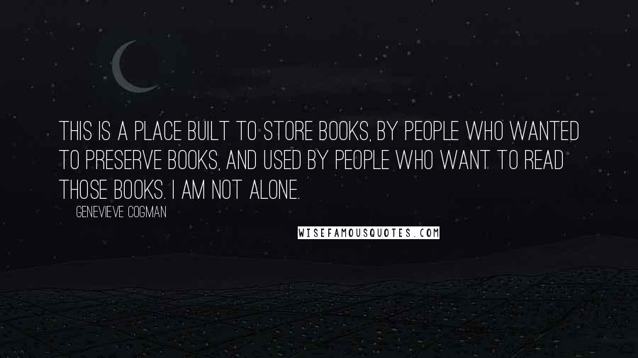 Genevieve Cogman Quotes: This is a place built to store books, by people who wanted to preserve books, and used by people who want to read those books. I am not alone.