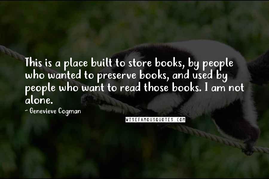 Genevieve Cogman Quotes: This is a place built to store books, by people who wanted to preserve books, and used by people who want to read those books. I am not alone.