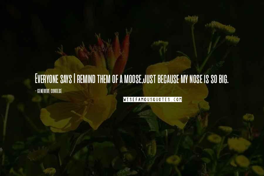 Genevieve Cortese Quotes: Everyone says I remind them of a moose,just because my nose is so big.