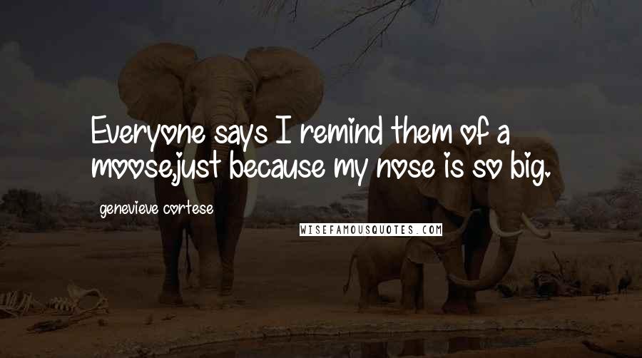 Genevieve Cortese Quotes: Everyone says I remind them of a moose,just because my nose is so big.